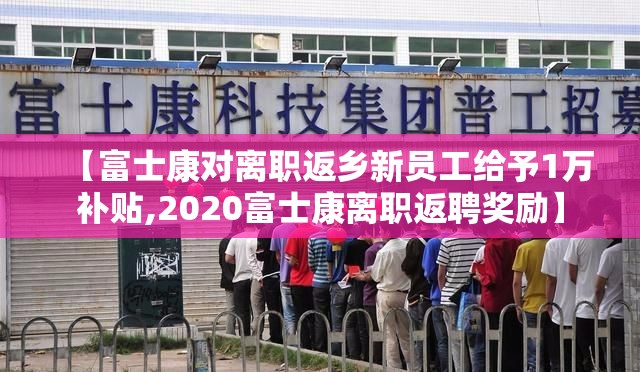 【富士康对离职返乡新员工给予1万补贴,2020富士康离职返聘奖励】