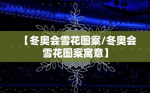 【冬奥会雪花图案/冬奥会雪花图案寓意】