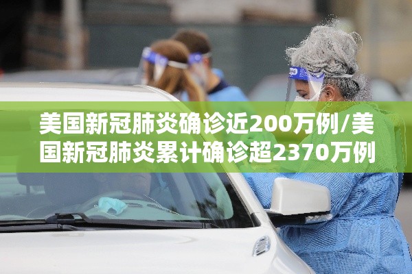 美国新冠肺炎确诊近200万例/美国新冠肺炎累计确诊超2370万例