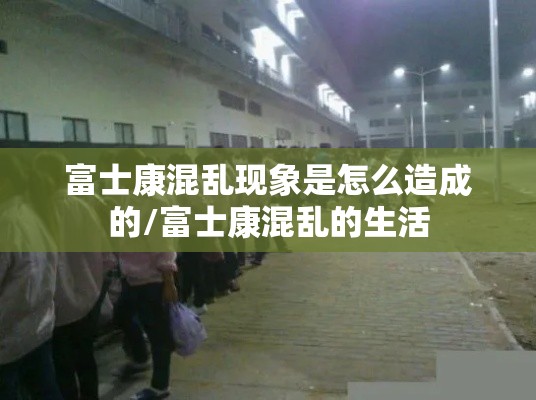 富士康混乱现象是怎么造成的/富士康混乱的生活