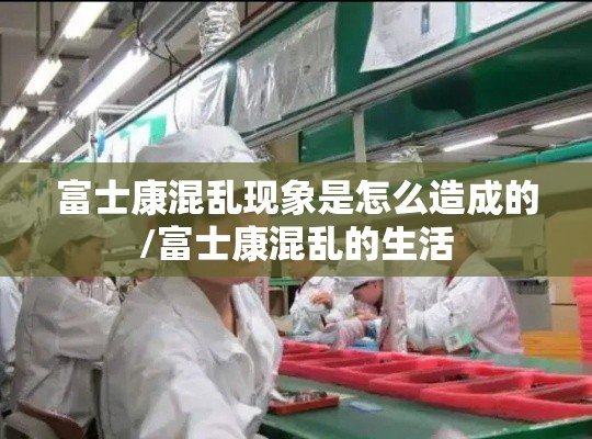 富士康混乱现象是怎么造成的/富士康混乱的生活
