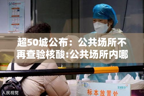 超50城公布:公共场所不再查验核酸:公共场所内哪个项目不需要定期检测? 超50城公布:公共场所不再查验核酸:公共场所内哪个项目不需要定期检测?