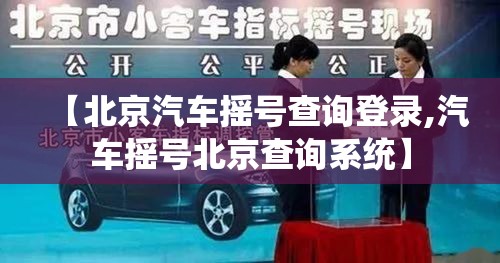 【北京汽车摇号查询登录,汽车摇号北京查询系统】 【北京汽车摇号查询登录,汽车摇号北京查询系统】