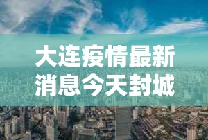 大连疫情最新消息今天封城了/大连疫情最新消息本地宝