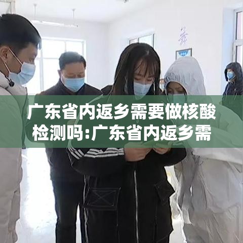 广东省内返乡需要做核酸检测吗:广东省内返乡需要核酸检测证明吗