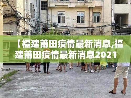 【福建莆田疫情最新消息,福建莆田疫情最新消息2021】