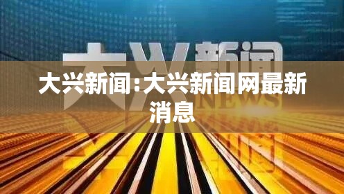 大兴新闻:大兴新闻网最新消息
