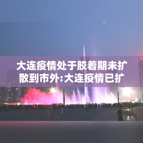 大连疫情处于胶着期未扩散到市外:大连疫情已扩散至五地九市 大连疫情处于胶着期未扩散到市外:大连疫情已扩散至五地九市
