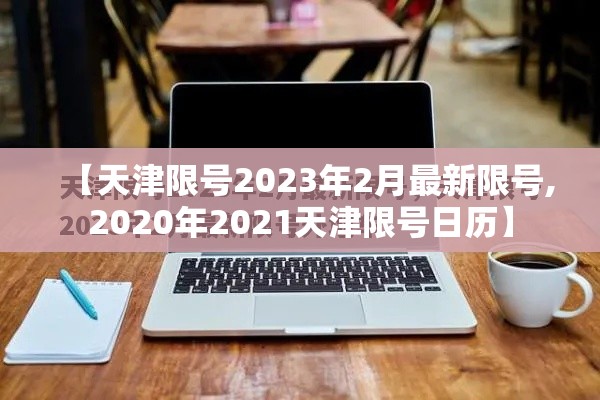 【天津限号2023年2月最新限号,2020年2021天津限号日历】 【天津限号2023年2月最新限号,2020年2021天津限号日历】