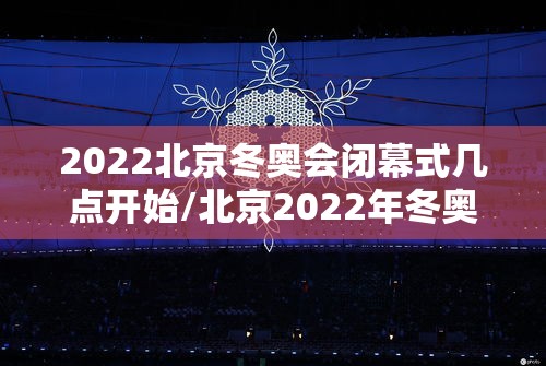 2022北京冬奥会闭幕式几点开始/北京2022年冬奥会会徽