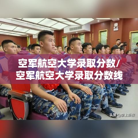 空军航空大学录取分数/空军航空大学录取分数线