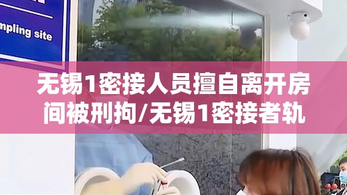 无锡1密接人员擅自离开房间被刑拘/无锡1密接者轨迹公布