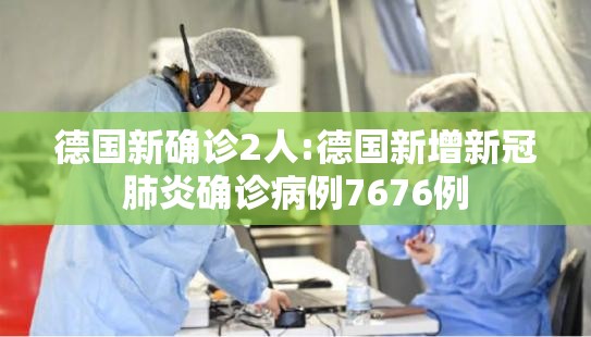 德国新确诊2人:德国新增新冠肺炎确诊病例7676例