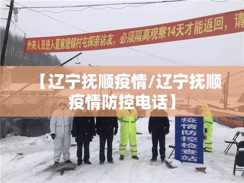 【辽宁抚顺疫情/辽宁抚顺疫情防控电话】