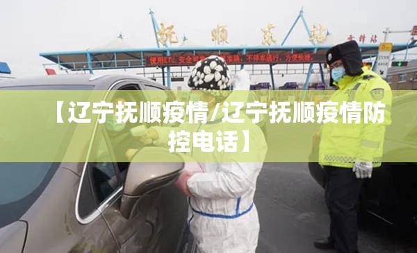 【辽宁抚顺疫情/辽宁抚顺疫情防控电话】