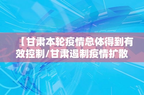 【甘肃本轮疫情总体得到有效控制/甘肃遏制疫情扩散】