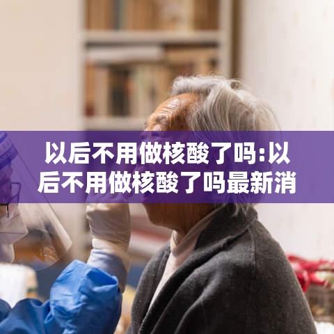 以后不用做核酸了吗:以后不用做核酸了吗最新消息 以后不用做核酸了吗:以后不用做核酸了吗最新消息