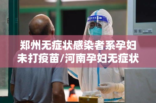郑州无症状感染者系孕妇未打疫苗/河南孕妇无症状感染 郑州无症状感染者系孕妇未打疫苗/河南孕妇无症状感染