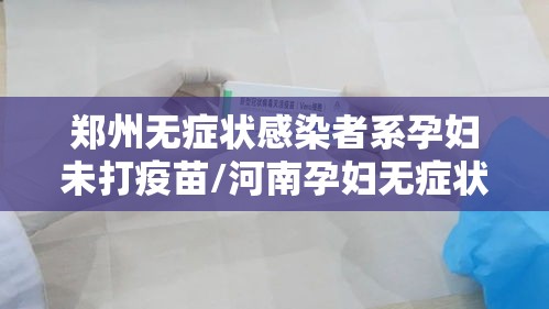 郑州无症状感染者系孕妇未打疫苗/河南孕妇无症状感染 郑州无症状感染者系孕妇未打疫苗/河南孕妇无症状感染