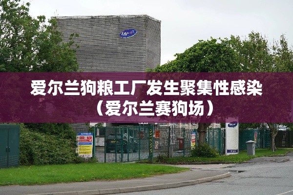 爱尔兰狗粮工厂发生聚集性感染（爱尔兰赛狗场）
