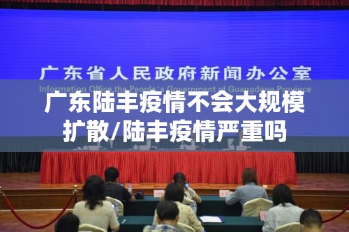 广东陆丰疫情不会大规模扩散/陆丰疫情严重吗