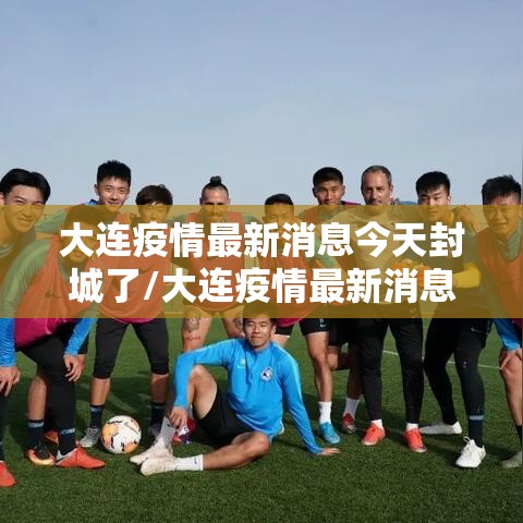 大连疫情最新消息今天封城了/大连疫情最新消息在哪