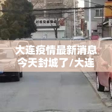 大连疫情最新消息今天封城了/大连疫情最新消息在哪 大连疫情最新消息今天封城了/大连疫情最新消息在哪