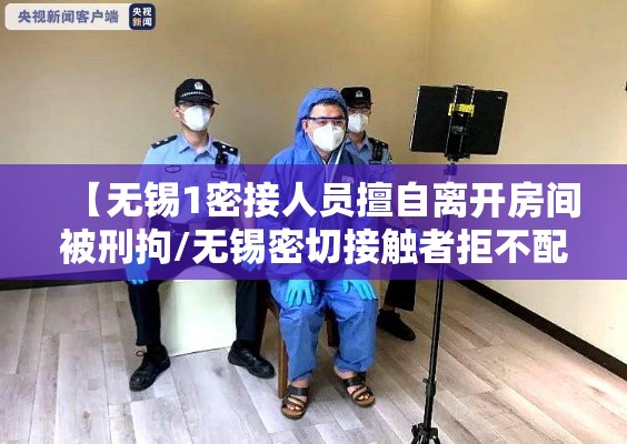 【无锡1密接人员擅自离开房间被刑拘/无锡密切接触者拒不配合被强制隔离】