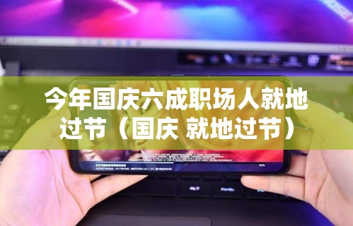 今年国庆六成职场人就地过节（国庆 就地过节）