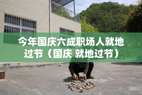 今年国庆六成职场人就地过节（国庆 就地过节）