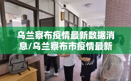 乌兰察布疫情最新数据消息/乌兰察布市疫情最新