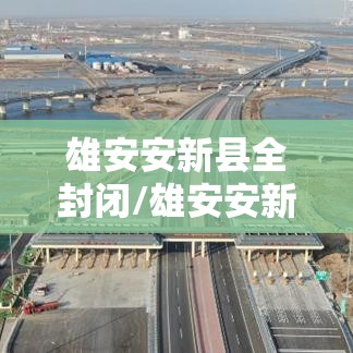 雄安安新县全封闭/雄安安新县新闻最新