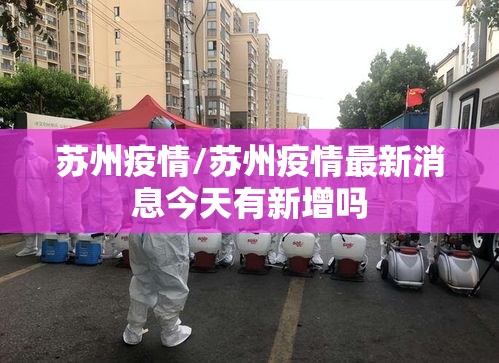 苏州疫情/苏州疫情最新消息今天有新增吗