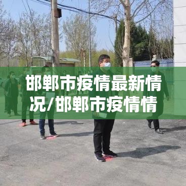 邯郸市疫情最新情况/邯郸市疫情情况?