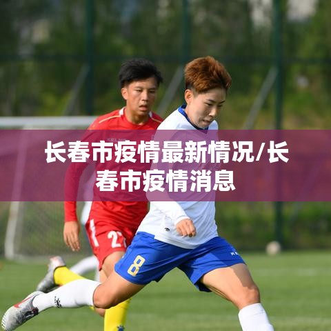 长春市疫情最新情况/长春市疫情消息