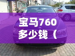 宝马760多少钱（宝马760报价 宝马760多少钱）