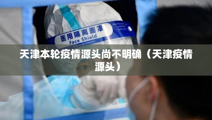 天津本轮疫情源头尚不明确（天津疫情 源头）