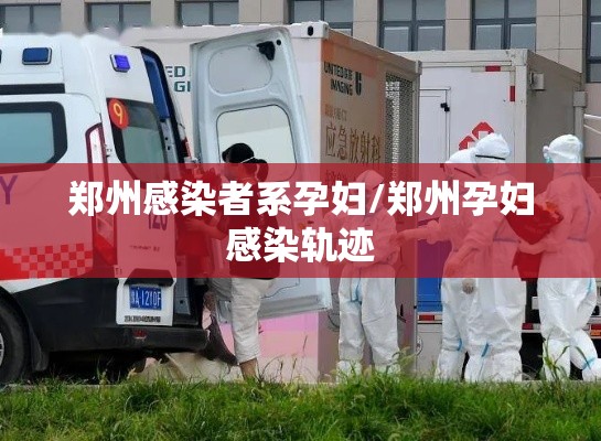 郑州感染者系孕妇/郑州孕妇感染轨迹