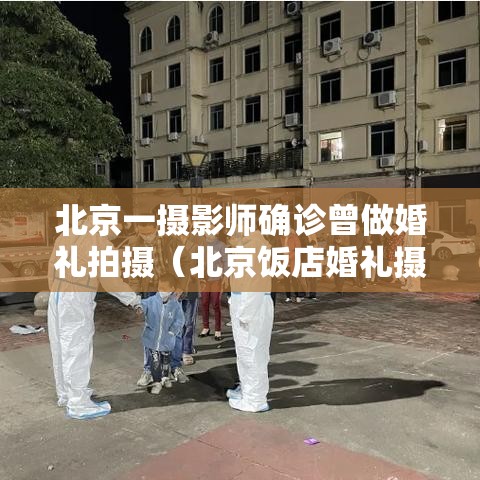 北京一摄影师确诊曾做婚礼拍摄(北京饭店婚礼摄影师确诊) 北京一摄影师确诊曾做婚礼拍摄(北京饭店婚礼摄影师确诊)