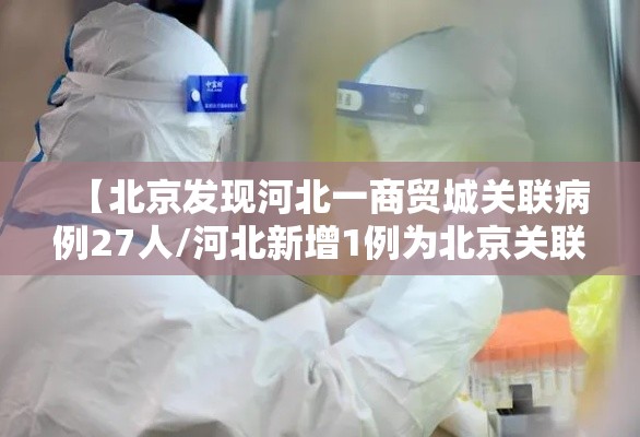 【北京发现河北一商贸城关联病例27人/河北新增1例为北京关联病例密接】 【北京发现河北一商贸城关联病例27人/河北新增1例为北京关联病例密接】