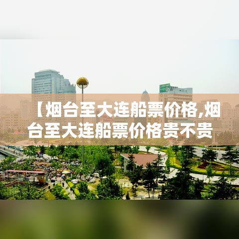 【烟台至大连船票价格,烟台至大连船票价格贵不贵】