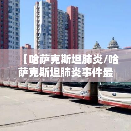 【哈萨克斯坦肺炎/哈萨克斯坦肺炎事件最新消息】