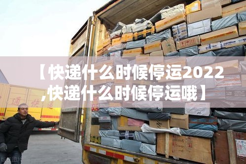 【快递什么时候停运2022,快递什么时候停运哦】