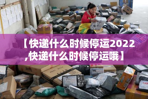 【快递什么时候停运2022,快递什么时候停运哦】