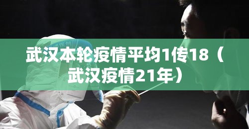 武汉本轮疫情平均1传18(武汉疫情21年) 武汉本轮疫情平均1传18(武汉疫情21年)