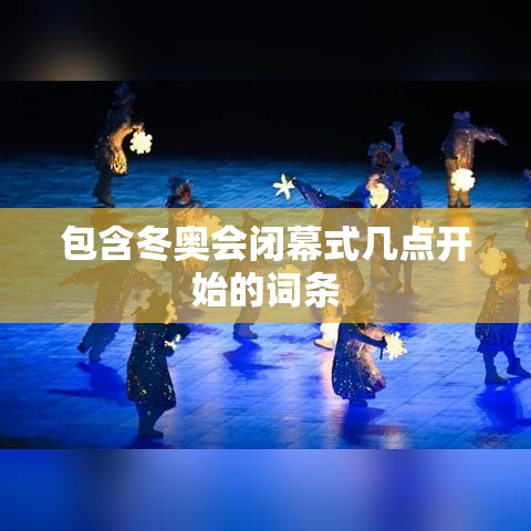 包含冬奥会闭幕式几点开始的词条