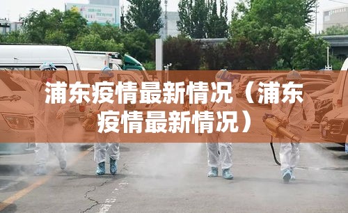 浦东疫情最新情况（浦东疫情最新情况）