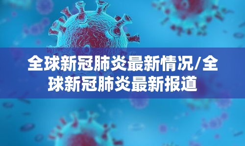 全球新冠肺炎最新情况/全球新冠肺炎最新报道 全球新冠肺炎最新情况/全球新冠肺炎最新报道