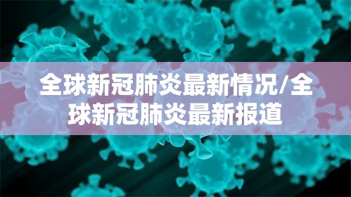 全球新冠肺炎最新情况/全球新冠肺炎最新报道 全球新冠肺炎最新情况/全球新冠肺炎最新报道