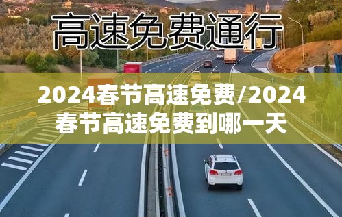 2024春节高速免费/2024春节高速免费到哪一天